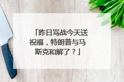 昨日骂战今天送祝福，特朗普与马斯克和解了？