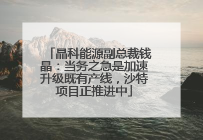 晶科能源副总裁钱晶：当务之急是加速升级既有产线，沙特项目正推进中