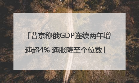 普京称俄GDP连续两年增速超4% 通胀降至个位数