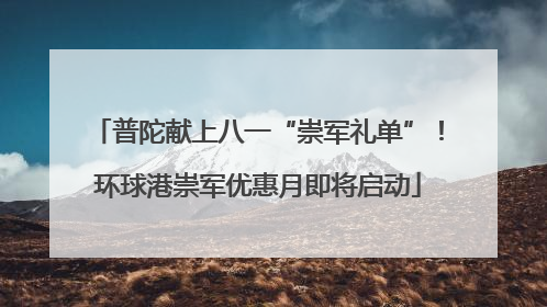 普陀献上八一“崇军礼单”！环球港崇军优惠月即将启动