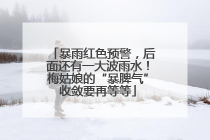 暴雨红色预警，后面还有一大波雨水！梅姑娘的“暴脾气”收敛要再等等