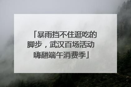 暴雨挡不住逛吃的脚步，武汉百场活动嗨翻端午消费季