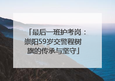 最后一班护考岗：崇阳59岁交警程树旗的传承与坚守