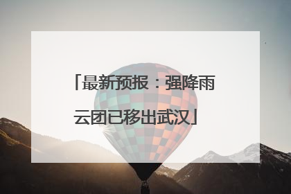 最新预报：强降雨云团已移出武汉