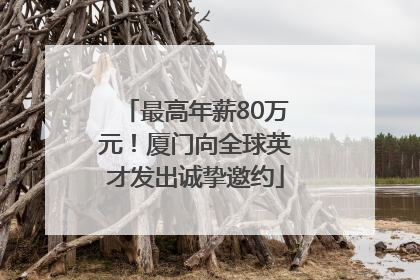 最高年薪80万元！厦门向全球英才发出诚挚邀约