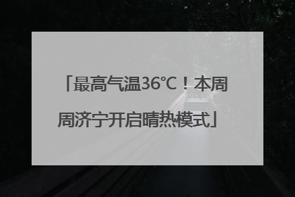 最高气温36℃！本周周济宁开启晴热模式