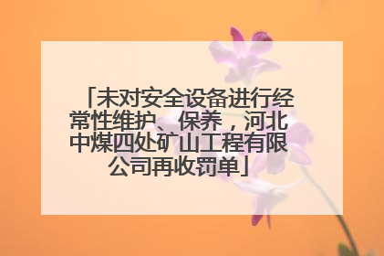 未对安全设备进行经常性维护、保养，河北中煤四处矿山工程有限公司再收罚单
