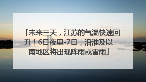 未来三天，江苏的气温快速回升！6日夜里-7日，沿淮及以南地区将出现阵雨或雷雨