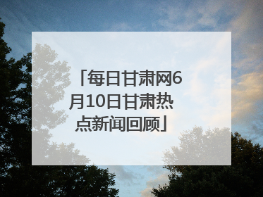 每日甘肃网6月10日甘肃热点新闻回顾