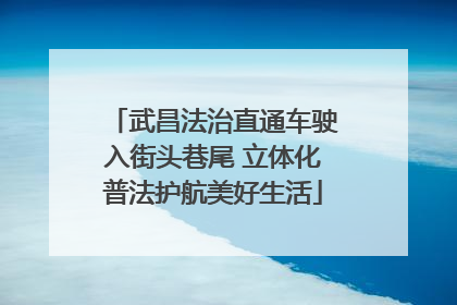 武昌法治直通车驶入街头巷尾 立体化普法护航美好生活