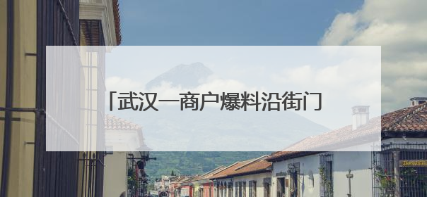 武汉一商户爆料沿街门店突然被封？官方回应：不属实，系城市更新项目征迁打围，此前已公示