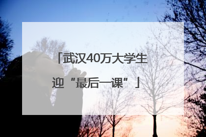 武汉40万大学生迎“最后一课”