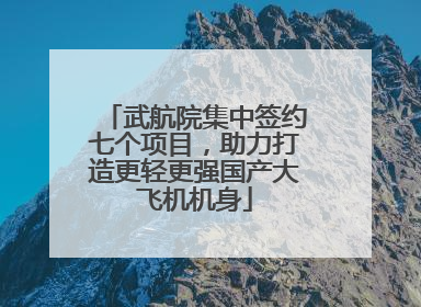 武航院集中签约七个项目，助力打造更轻更强国产大飞机机身
