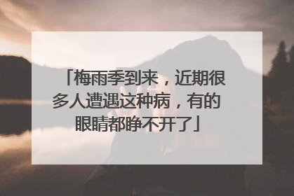 梅雨季到来，近期很多人遭遇这种病，有的眼睛都睁不开了