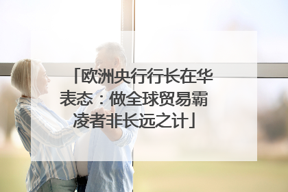 欧洲央行行长在华表态：做全球贸易霸凌者非长远之计