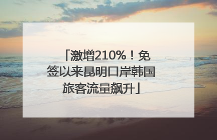 激增210%！免签以来昆明口岸韩国旅客流量飙升
