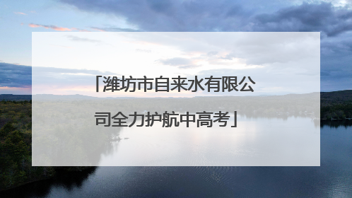 潍坊市自来水有限公司全力护航中高考