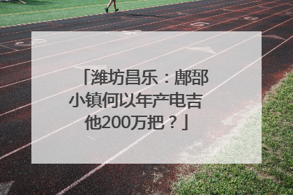 潍坊昌乐：鄌郚小镇何以年产电吉他200万把？