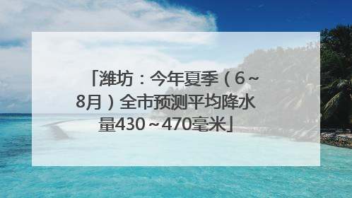 潍坊：今年夏季（6～8月）全市预测平均降水量430～470毫米