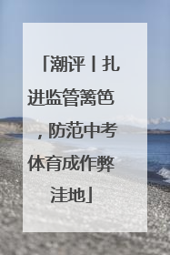 潮评丨扎进监管篱笆，防范中考体育成作弊洼地