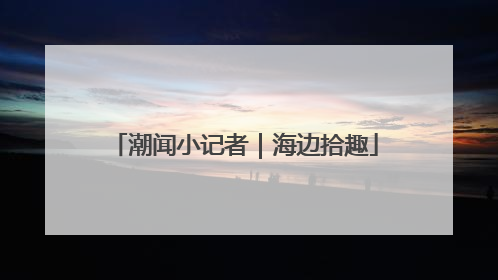 潮闻小记者｜海边拾趣