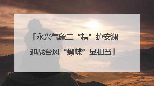 永兴气象三“精”护安澜 迎战台风“蝴蝶”显担当