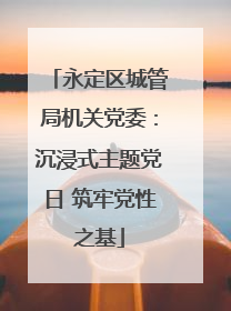 永定区城管局机关党委：沉浸式主题党日 筑牢党性之基