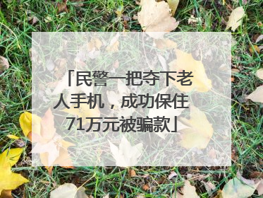民警一把夺下老人手机，成功保住71万元被骗款