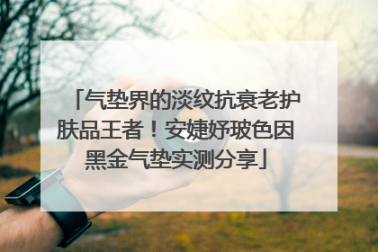 气垫界的淡纹抗衰老护肤品王者！安婕妤玻色因黑金气垫实测分享