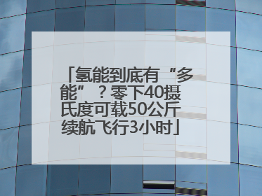 氢能到底有“多能”？零下40摄氏度可载50公斤续航飞行3小时