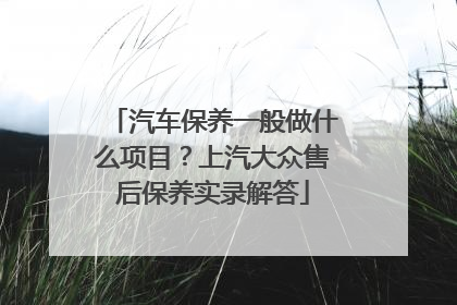 汽车保养一般做什么项目？上汽大众售后保养实录解答