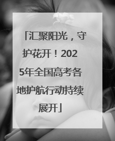 汇聚阳光，守护花开！2025年全国高考各地护航行动持续展开