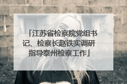 江苏省检察院党组书记、检察长赵铁实调研指导泰州检察工作