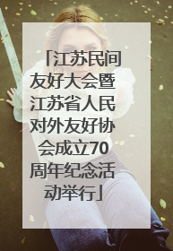 江苏民间友好大会暨江苏省人民对外友好协会成立70周年纪念活动举行