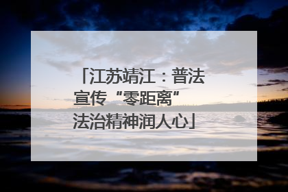 江苏靖江：普法宣传“零距离” 法治精神润人心