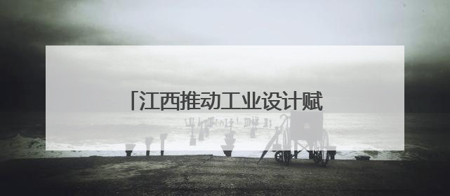 江西推动工业设计赋能制造业高质量发展