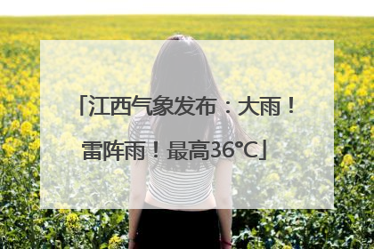 江西气象发布：大雨！雷阵雨！最高36°C