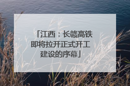 江西：长赣高铁即将拉开正式开工建设的序幕
