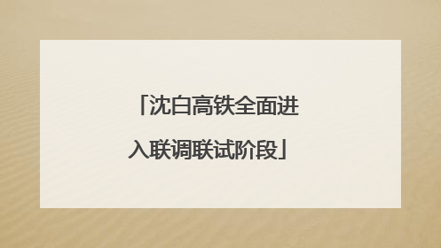 沈白高铁全面进入联调联试阶段