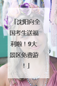 沈阳向全国考生送福利啦！9大景区免费游！