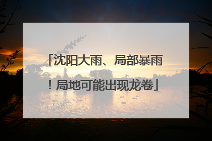 沈阳大雨、局部暴雨！局地可能出现龙卷