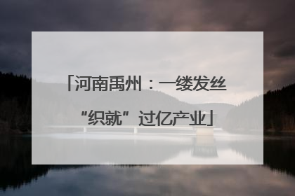 河南禹州：一缕发丝“织就”过亿产业