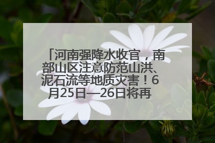 河南强降水收官，南部山区注意防范山洪、泥石流等地质灾害！6月25日—26日将再迎大范围降水