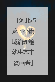 河北卢龙：小流域治理绘就生态丰饶画卷