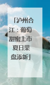 泸州合江：葡萄甜蜜上市 夏日果盘添新