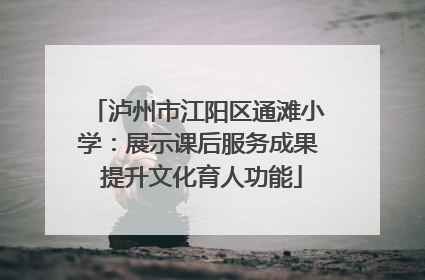 泸州市江阳区通滩小学：展示课后服务成果 提升文化育人功能