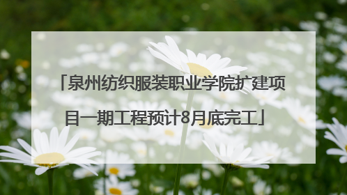 泉州纺织服装职业学院扩建项目一期工程预计8月底完工