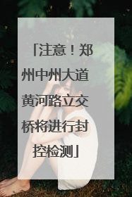 注意！郑州中州大道黄河路立交桥将进行封控检测