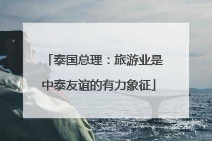 泰国总理：旅游业是中泰友谊的有力象征