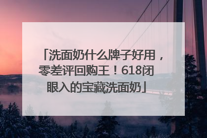 洗面奶什么牌子好用，零差评回购王！618闭眼入的宝藏洗面奶